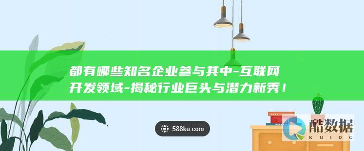 都有哪些知名企业参与其中-互联网开发领域-揭秘行业巨头与潜力新秀！