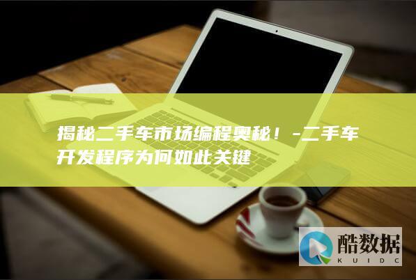 揭秘二手车市场编程奥秘！-二手车开发程序为何如此关键
