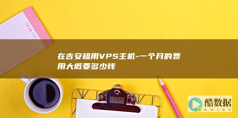 在吉安租用VPS主机-一个月的费用大概要多少钱