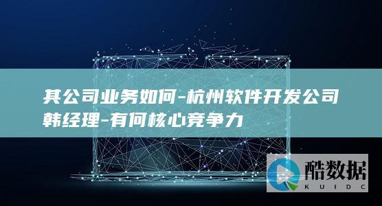 其公司业务如何-杭州软件开发公司韩经理-有何核心竞争力