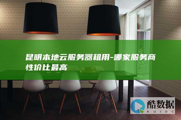 昆明本地云服务器租用-哪家服务商性价比最高