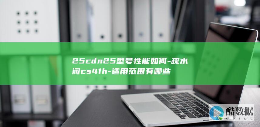 25cdn25型号性能如何-疏水阀cs41h-适用范围有哪些