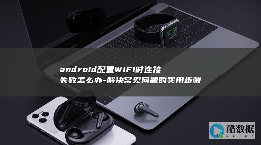 androidWiFi连接失败常见问题解决步骤