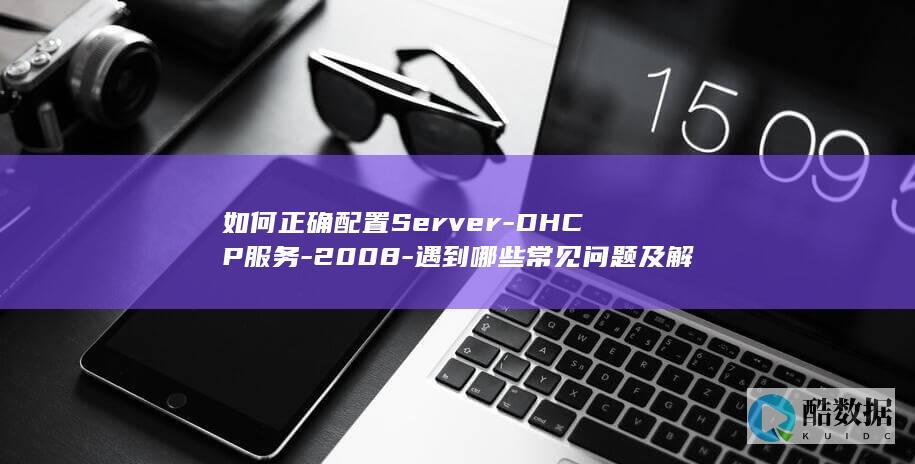 如何正确配置Server-DHCP服务-2008-遇到哪些常见问题及解决方法