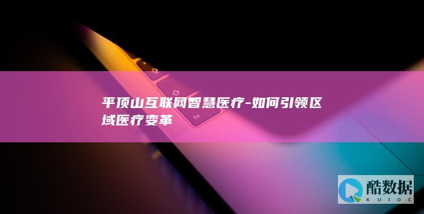 平顶山互联网智慧医疗-如何引领区域医疗变革