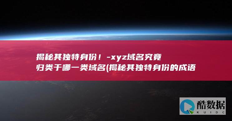 揭秘其独特身份！-xyz域名究竟归类于哪一类域名 (揭秘其独特身份的成语,no_ai_sug:false}],slid:56801263922787,queryid:0x12a33a91328ae63)