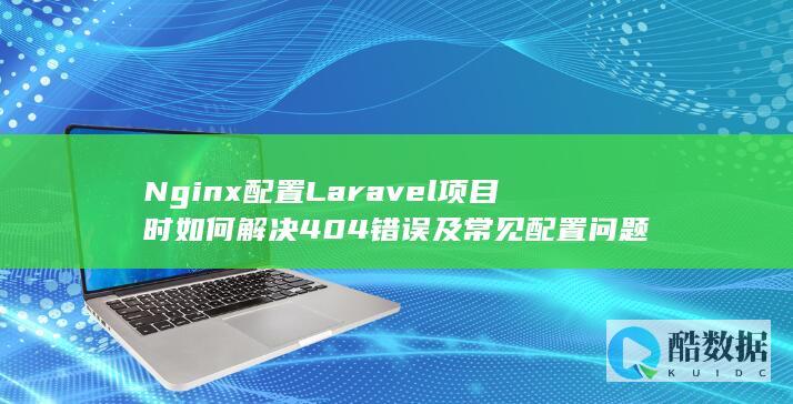 Nginx配置Laravel项目时如何解决404错误及常见配置问题