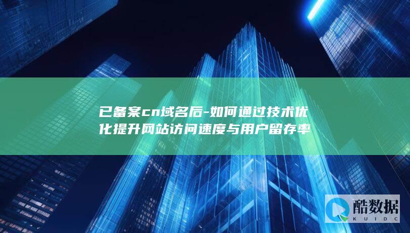 如何通过技术优化提升网站访问速度与用户留存率