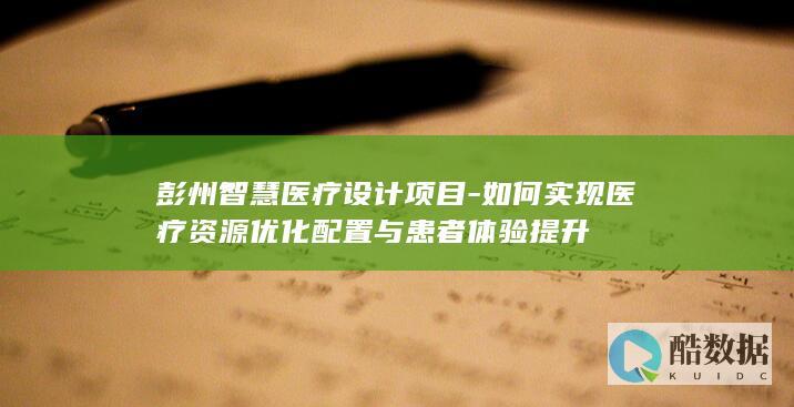 彭州智慧医疗设计项目-如何实现医疗资源优化配置与患者体验提升
