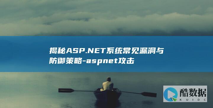 揭秘ASP.NET系统常见漏洞与防御策略-aspnet攻击