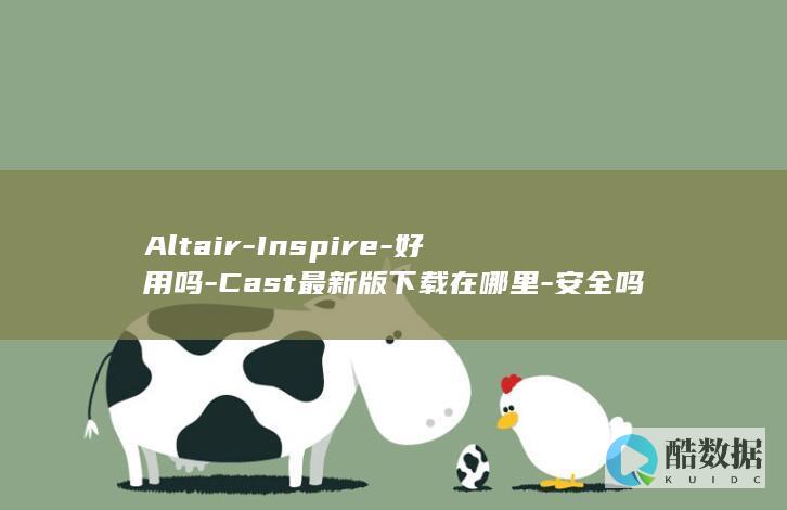 Altair-Inspire-好用吗-Cast最新版下载在哪里-安全吗
