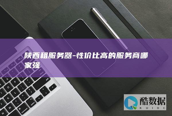 陕西租服务器-性价比高的服务商哪家强