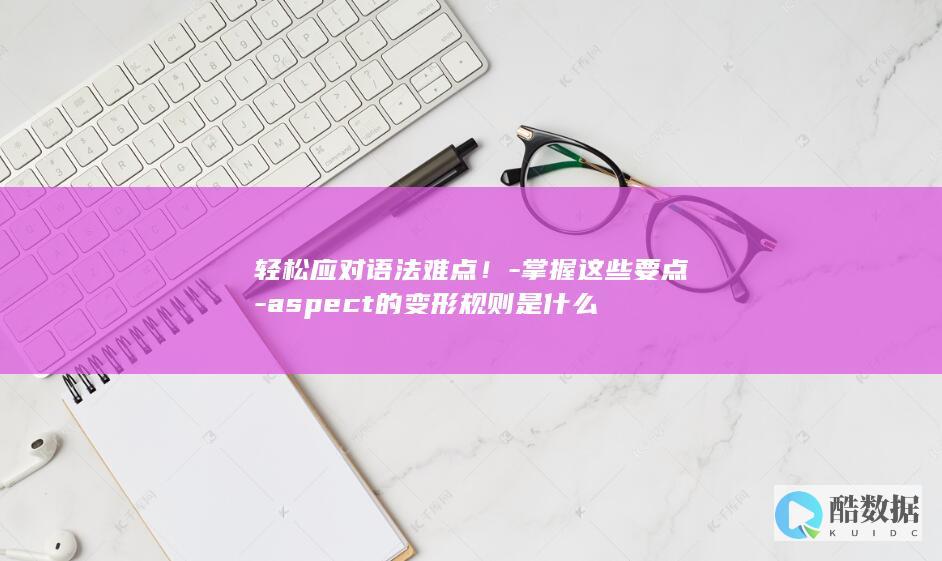 轻松应对语法难点！-掌握这些要点-aspect的变形规则是什么