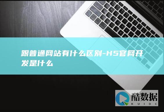 跟普通网站有什么区别-H5官网开发是什么