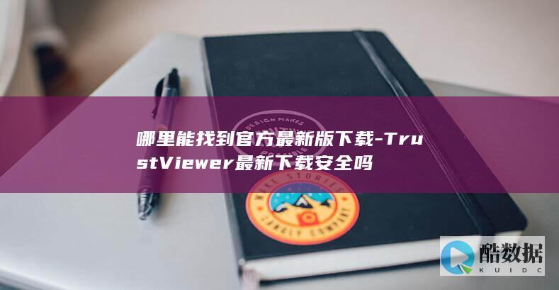 哪里能找到官方最新版下载-TrustViewer最新下载安全吗