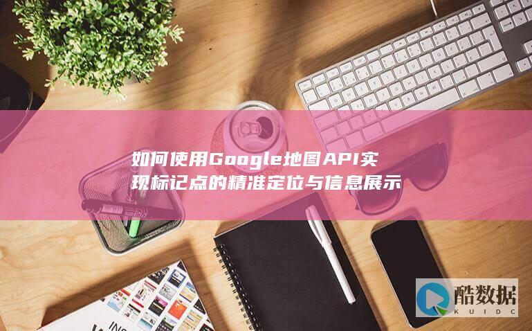 使用Google地图API标记点定位与信息展示