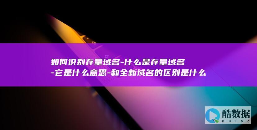 如何识别存量域名-什么是存量域名-它是什么意思-和全新域名的区别是什么