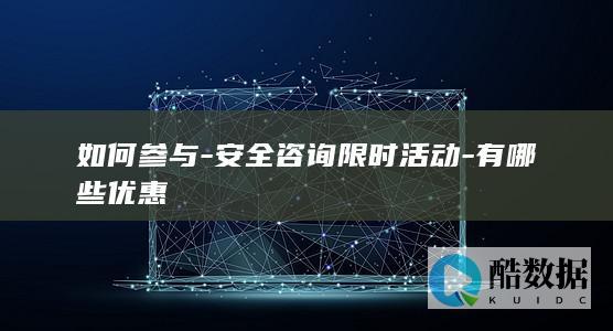 如何参与-安全咨询限时活动-有哪些优惠