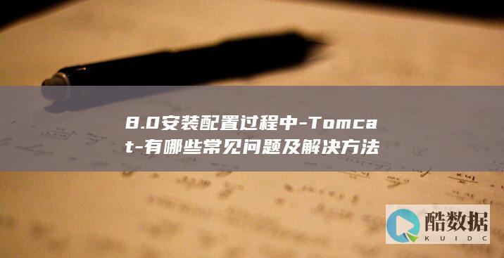 8.0安装配置过程中-Tomcat-有哪些常见问题及解决方法