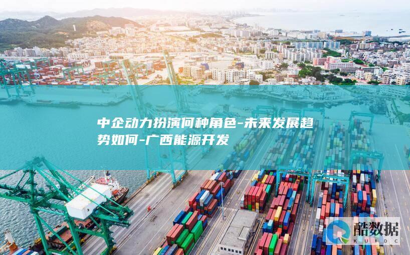 中企动力扮演何种角色-未来发展趋势如何-广西能源开发