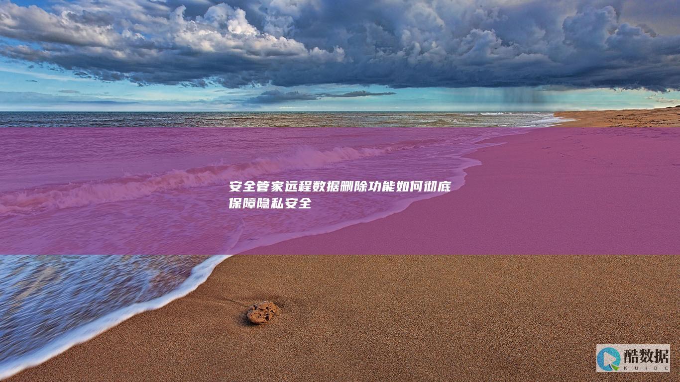 安全管家远程数据删除功能如何彻底保障隐私安全