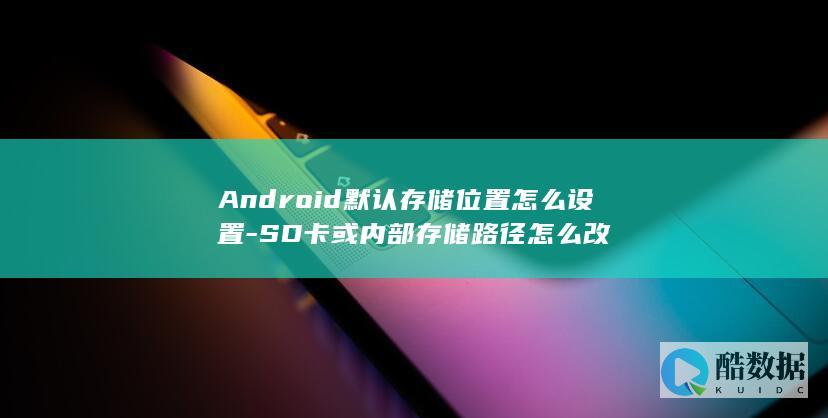 Android默认存储位置怎么设置-SD卡或内部存储路径怎么改