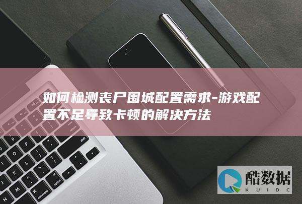 如何检测丧尸围城配置需求-游戏配置不足导致卡顿的解决方法