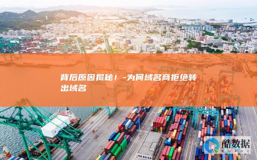 背后原因揭秘！-为何域名商拒绝转出域名