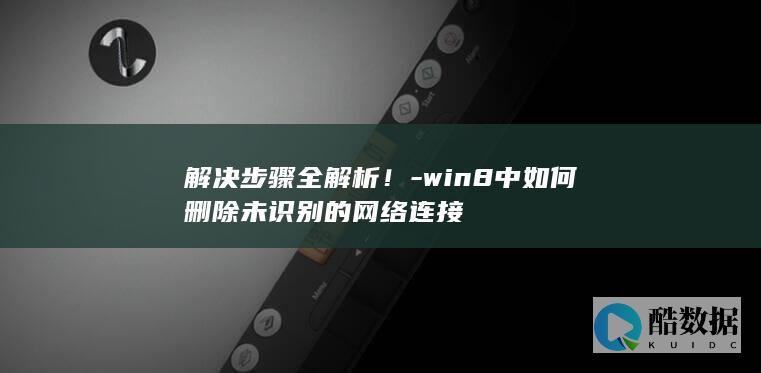 解决步骤全解析！-win8中如何删除未识别的网络连接