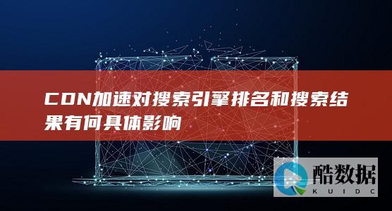CDN加速对搜索引擎排名和搜索结果有何具体影响