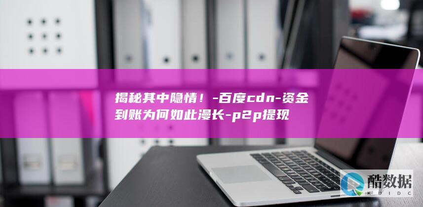 揭秘其中隐情！-百度cdn-资金到账为何如此漫长-p2p提现