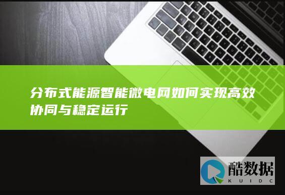 分布式能源智能微电网如何实现高效协同与稳定运行
