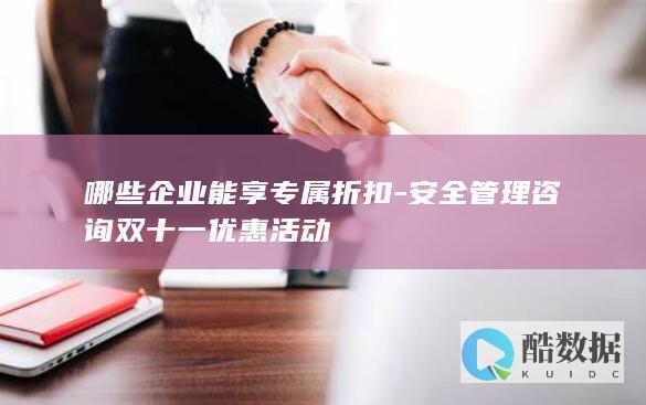 哪些企业能享专属折扣-安全管理咨询双十一优惠活动