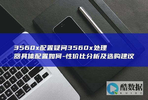 3560x配置疑问3560x处理器具体配置如何-性价比分析及选购建议