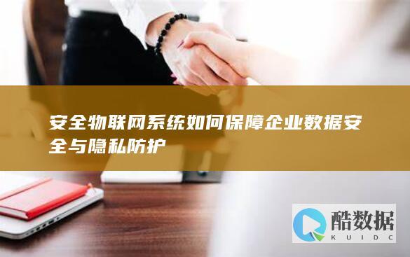 安全物联网系统如何保障企业数据安全与隐私防护