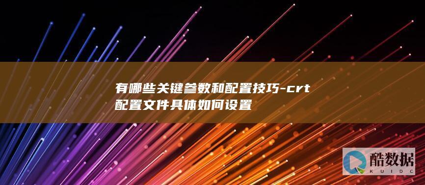 有哪些关键参数和配置技巧-crt配置文件具体如何设置