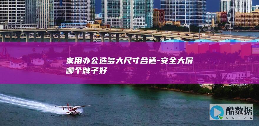 家用办公选多大尺寸合适-安全大屏哪个牌子好