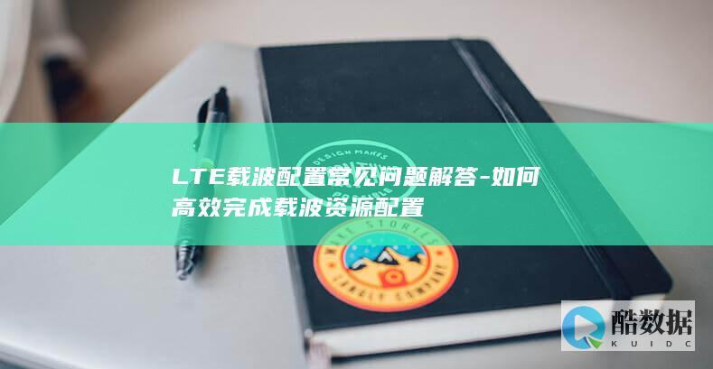 LTE载波配置常见问题解答-如何高效完成载波资源配置