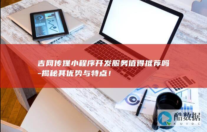 吉网传媒小程序开发服务值得推荐吗-揭秘其优势与特点！