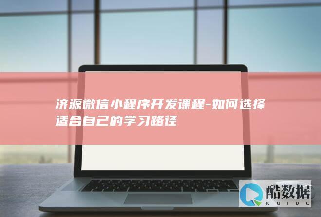 济源微信小程序开发课程-如何选择适合自己的学习路径