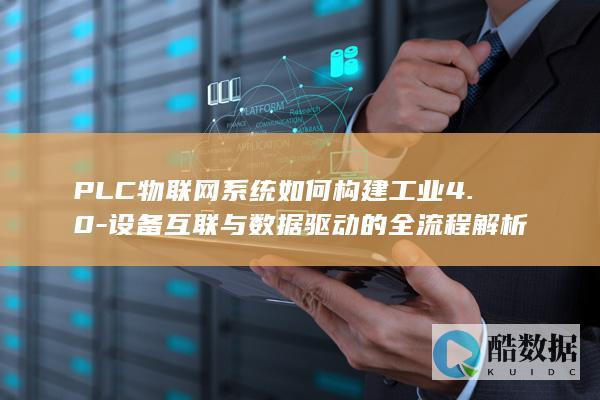 PLC物联网系统如何构建工业4.0-设备互联与数据驱动的全流程解析