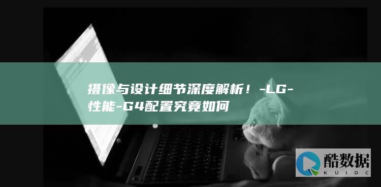 摄像与设计细节深度解析！-LG-性能-G4配置究竟如何