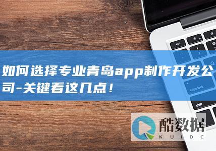 如何选择专业青岛app制作开发公司-关键看这几点！