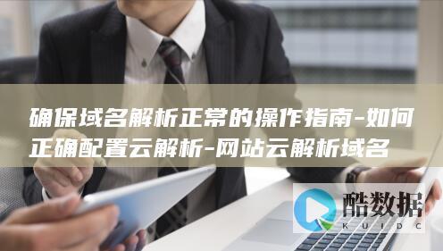 确保域名解析正常的操作指南-如何正确配置云解析-网站云解析域名