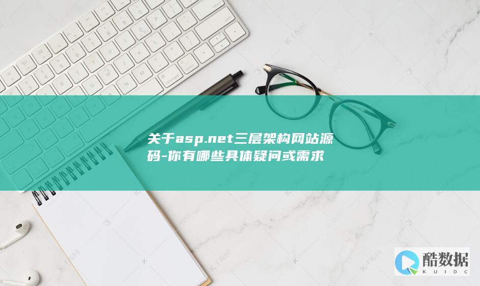 关于asp.net三层架构网站源码-你有哪些具体疑问或需求