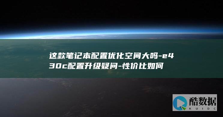 这款笔记本配置优化空间大吗-e430c配置升级疑问-性价比如何