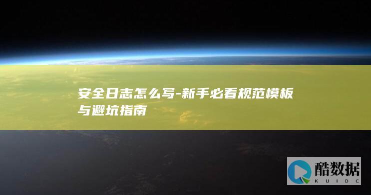 安全日志怎么写-新手必看规范模板与避坑指南