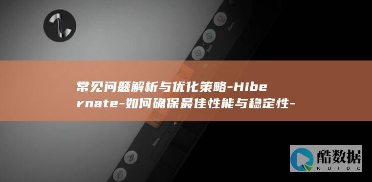 常见问题解析与优化策略-Hibernate-如何确保最佳性能与稳定性-JPA配置时