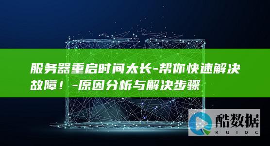 服务器重启时间太长-帮你快速解决故障！-原因分析与解决步骤