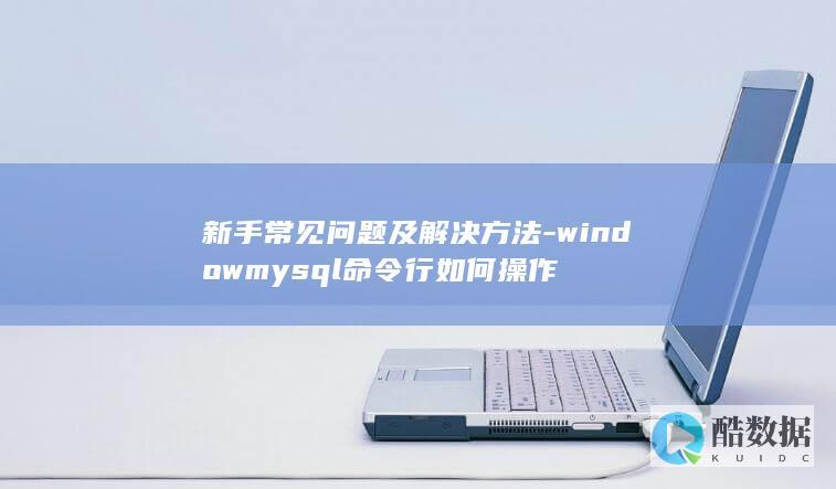 新手常见问题及解决方法-windowmysql命令行如何操作
